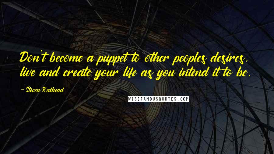 Steven Redhead Quotes: Don't become a puppet to other peoples desires, live and create your life as you intend it to be.