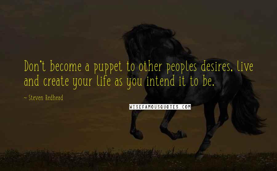 Steven Redhead Quotes: Don't become a puppet to other peoples desires, live and create your life as you intend it to be.