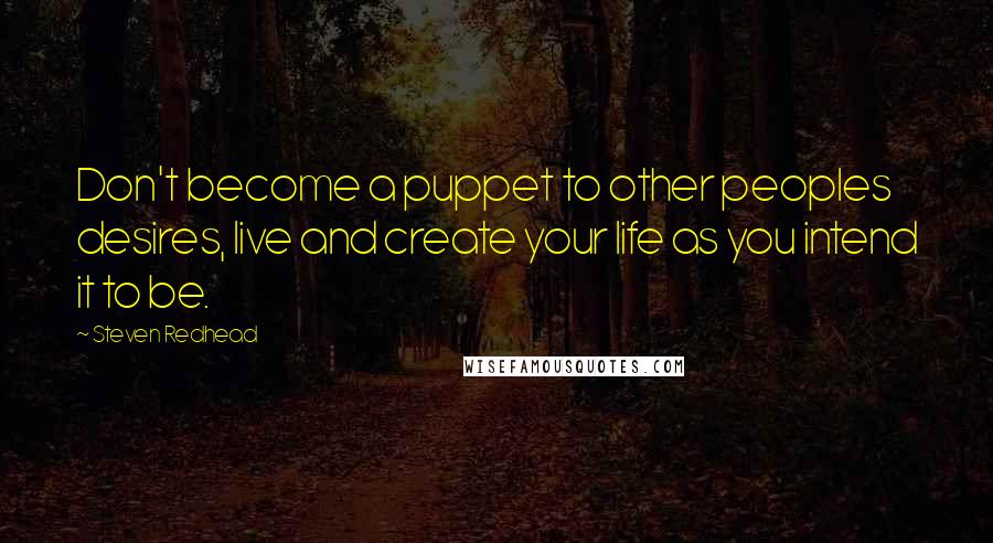 Steven Redhead Quotes: Don't become a puppet to other peoples desires, live and create your life as you intend it to be.