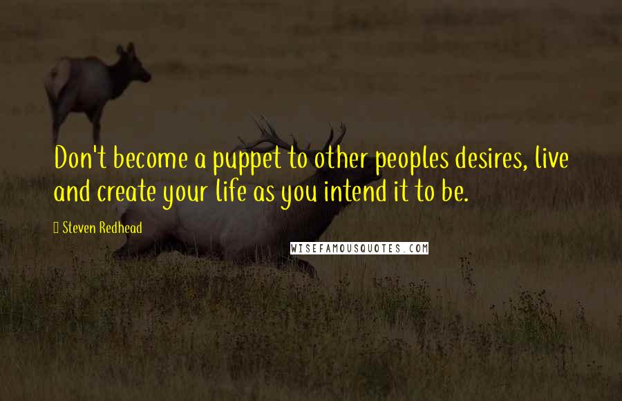 Steven Redhead Quotes: Don't become a puppet to other peoples desires, live and create your life as you intend it to be.