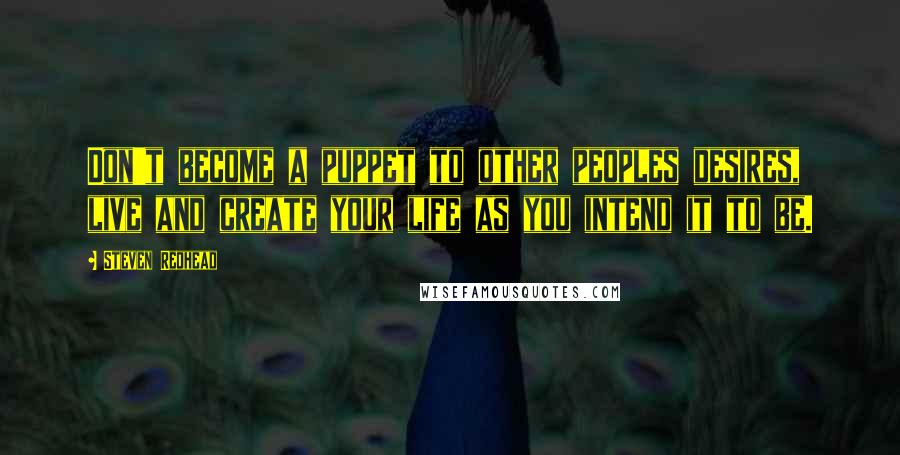 Steven Redhead Quotes: Don't become a puppet to other peoples desires, live and create your life as you intend it to be.