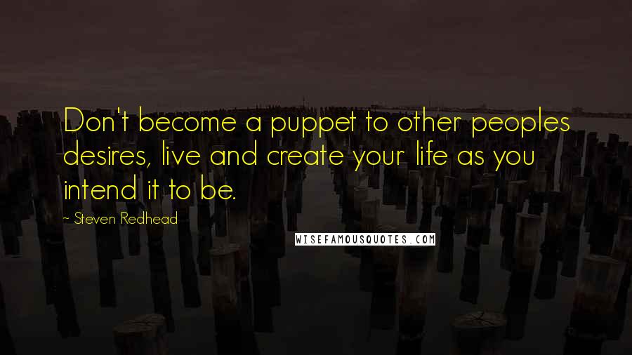 Steven Redhead Quotes: Don't become a puppet to other peoples desires, live and create your life as you intend it to be.