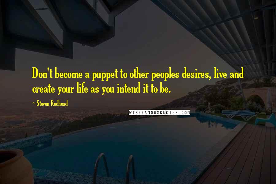 Steven Redhead Quotes: Don't become a puppet to other peoples desires, live and create your life as you intend it to be.