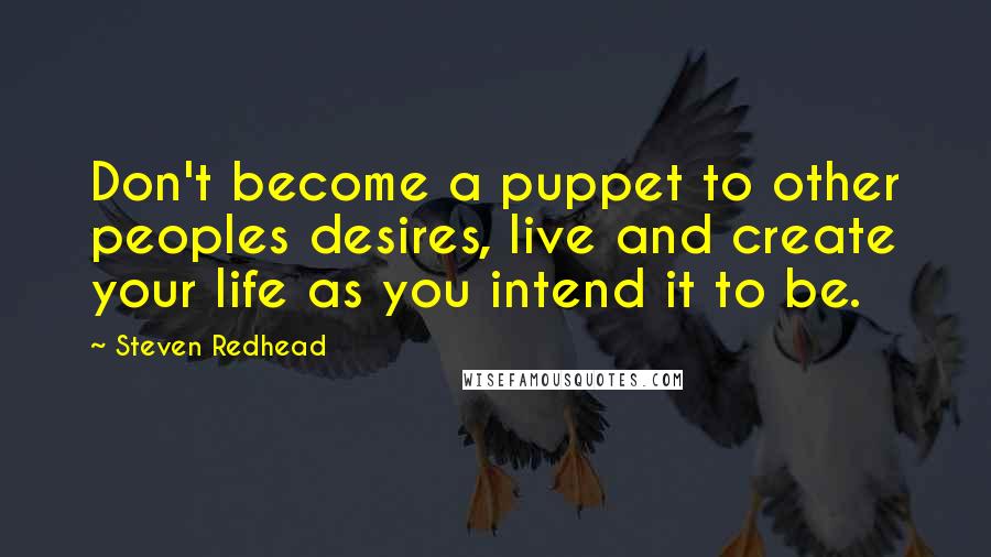 Steven Redhead Quotes: Don't become a puppet to other peoples desires, live and create your life as you intend it to be.