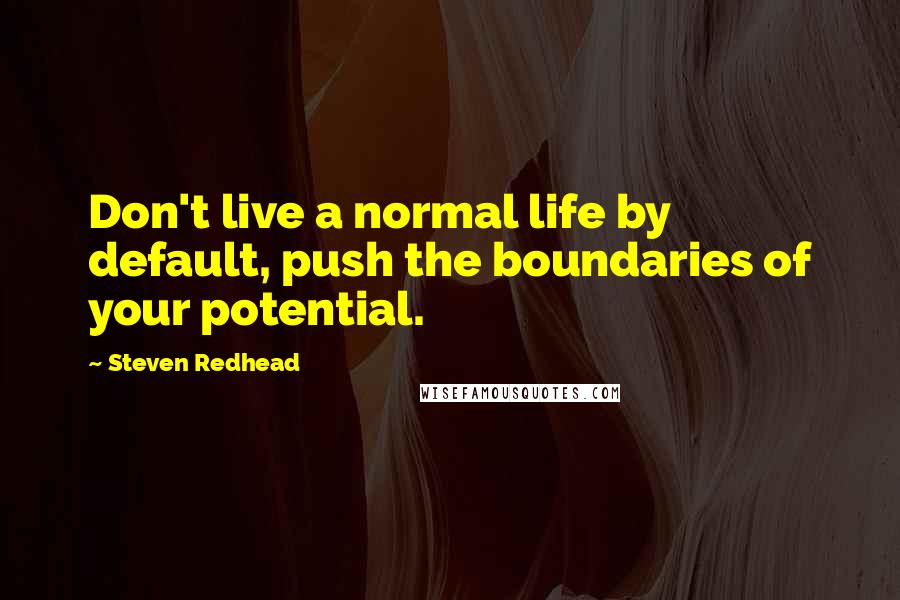 Steven Redhead Quotes: Don't live a normal life by default, push the boundaries of your potential.