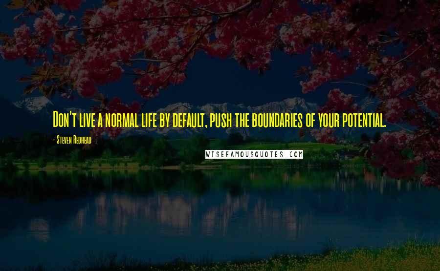 Steven Redhead Quotes: Don't live a normal life by default, push the boundaries of your potential.