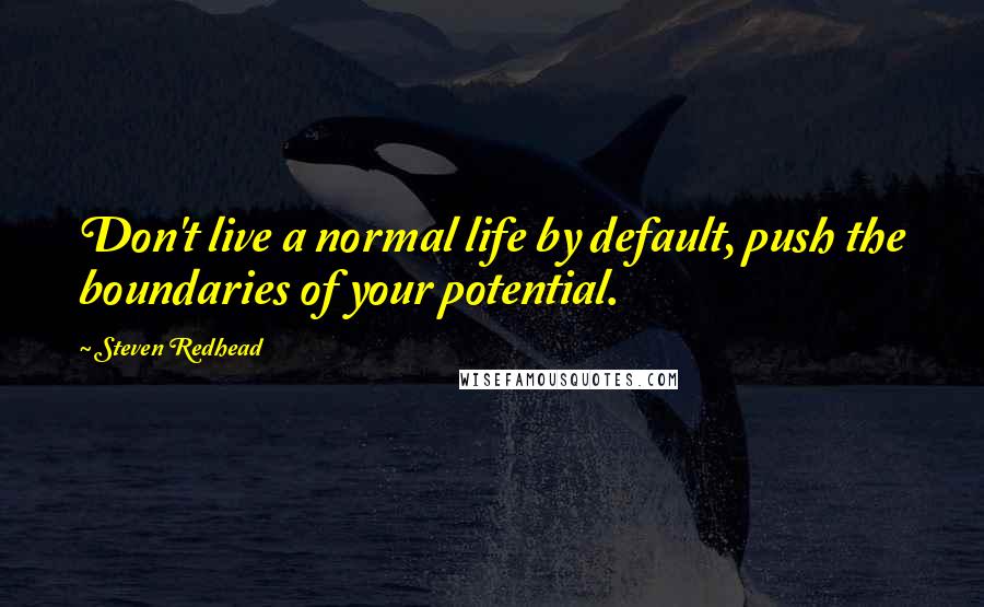 Steven Redhead Quotes: Don't live a normal life by default, push the boundaries of your potential.