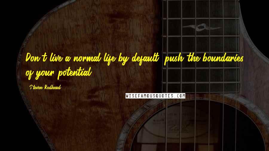 Steven Redhead Quotes: Don't live a normal life by default, push the boundaries of your potential.