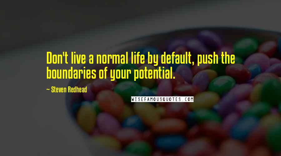 Steven Redhead Quotes: Don't live a normal life by default, push the boundaries of your potential.