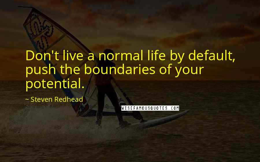 Steven Redhead Quotes: Don't live a normal life by default, push the boundaries of your potential.