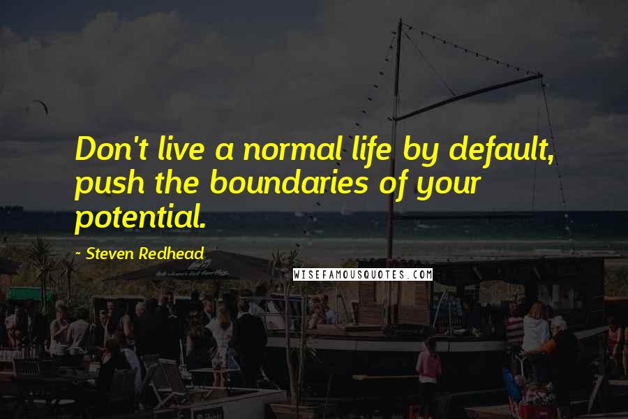Steven Redhead Quotes: Don't live a normal life by default, push the boundaries of your potential.