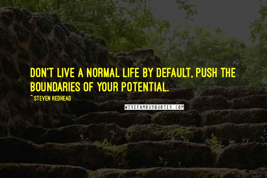 Steven Redhead Quotes: Don't live a normal life by default, push the boundaries of your potential.