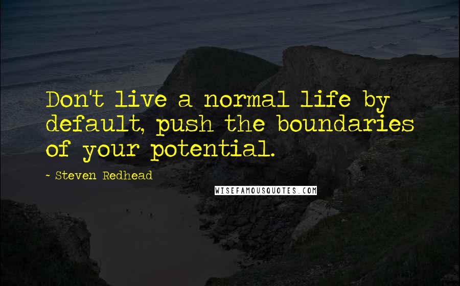 Steven Redhead Quotes: Don't live a normal life by default, push the boundaries of your potential.
