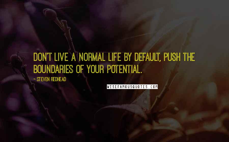 Steven Redhead Quotes: Don't live a normal life by default, push the boundaries of your potential.