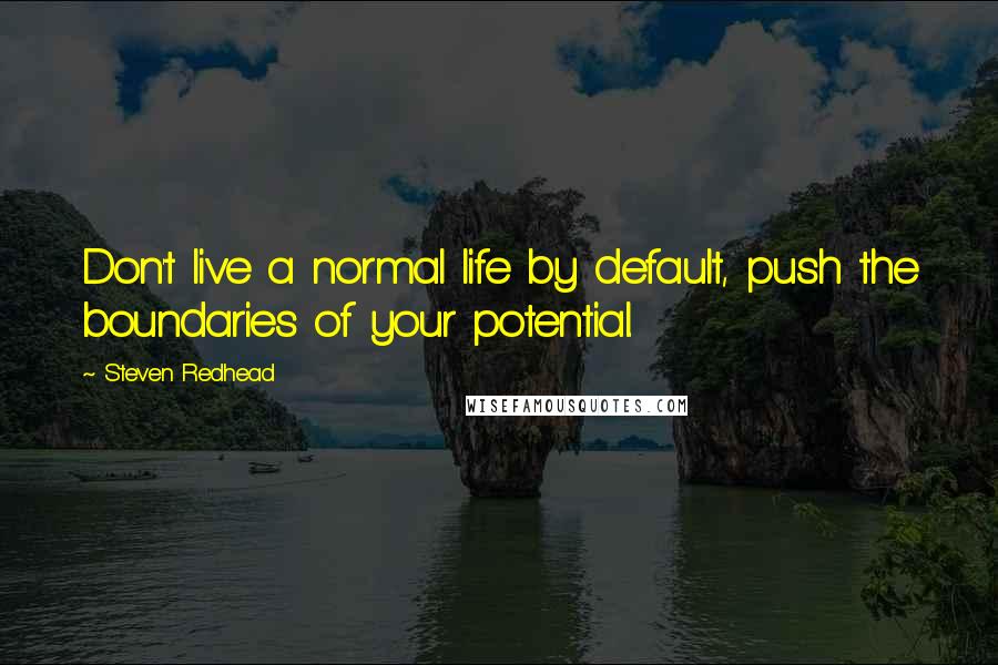 Steven Redhead Quotes: Don't live a normal life by default, push the boundaries of your potential.