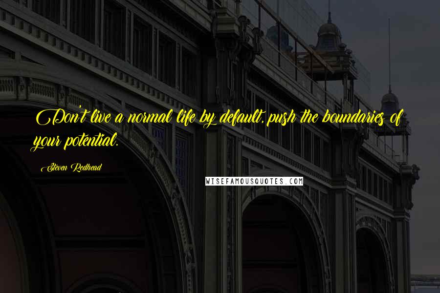 Steven Redhead Quotes: Don't live a normal life by default, push the boundaries of your potential.