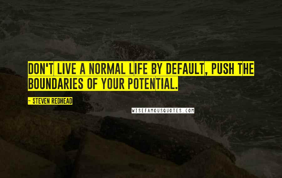 Steven Redhead Quotes: Don't live a normal life by default, push the boundaries of your potential.