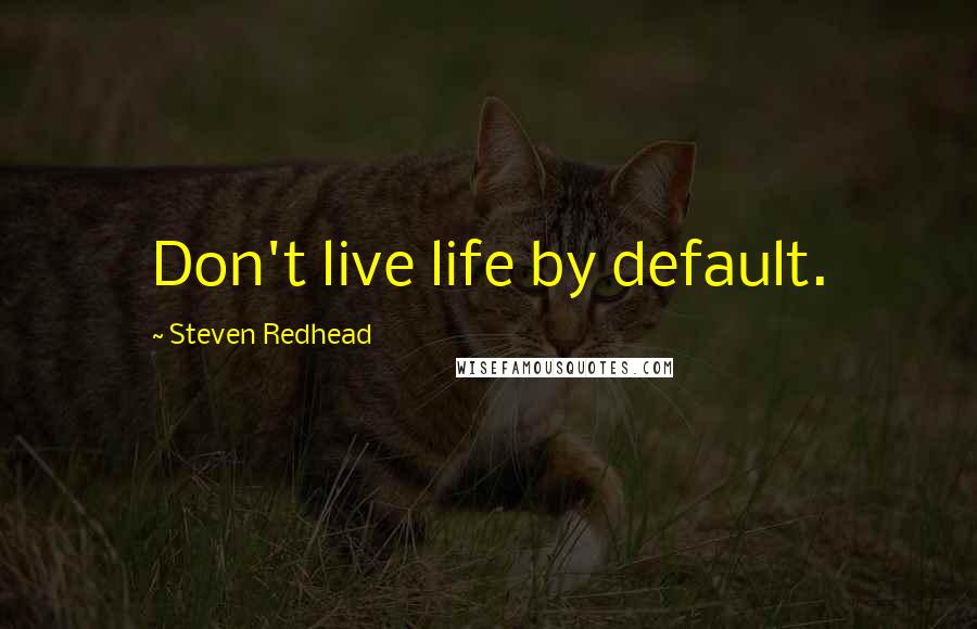 Steven Redhead Quotes: Don't live life by default.