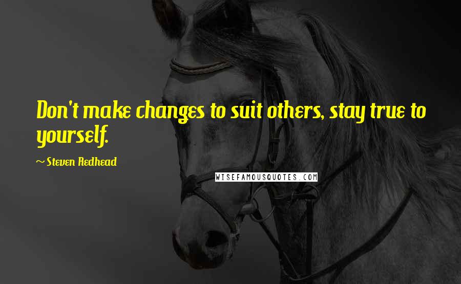 Steven Redhead Quotes: Don't make changes to suit others, stay true to yourself.