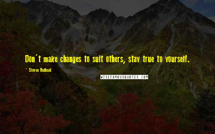 Steven Redhead Quotes: Don't make changes to suit others, stay true to yourself.