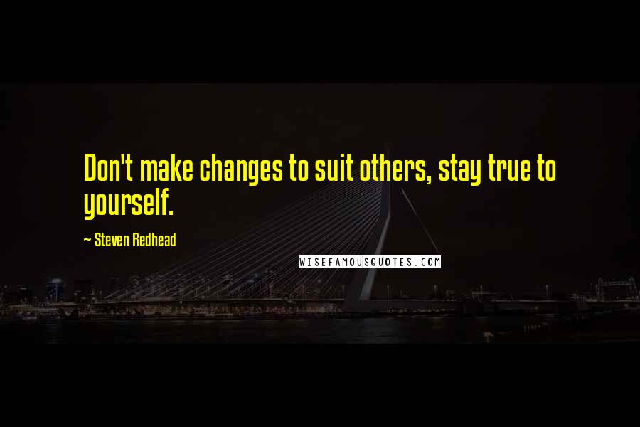 Steven Redhead Quotes: Don't make changes to suit others, stay true to yourself.