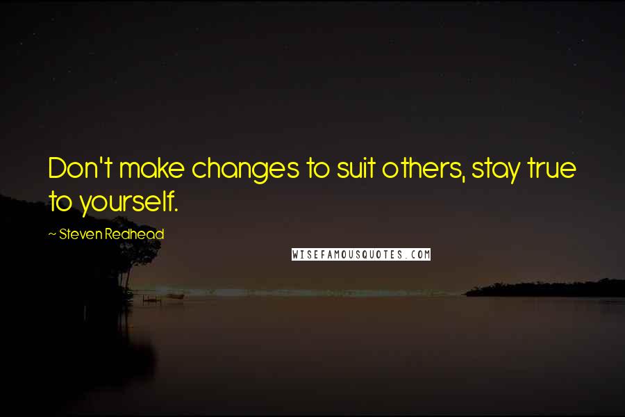 Steven Redhead Quotes: Don't make changes to suit others, stay true to yourself.