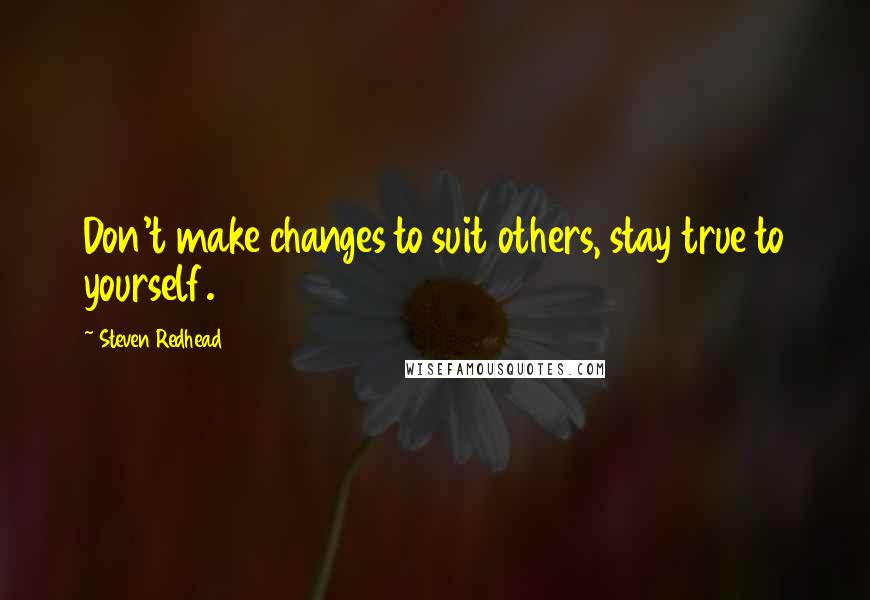 Steven Redhead Quotes: Don't make changes to suit others, stay true to yourself.