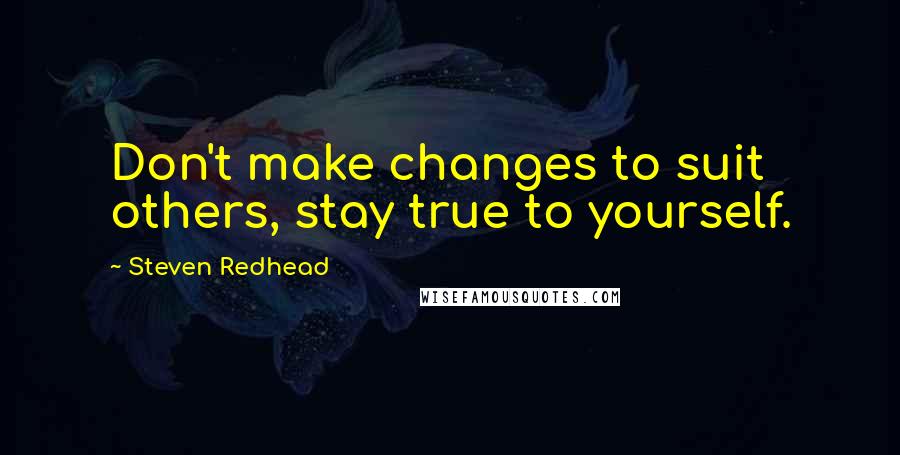 Steven Redhead Quotes: Don't make changes to suit others, stay true to yourself.