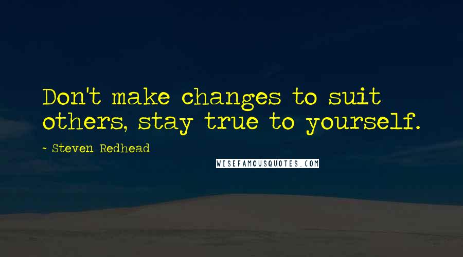 Steven Redhead Quotes: Don't make changes to suit others, stay true to yourself.