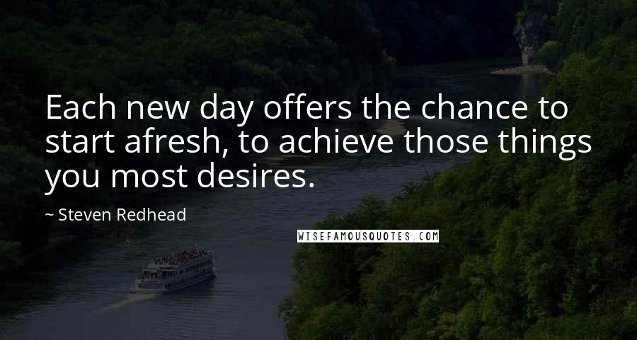 Steven Redhead Quotes: Each new day offers the chance to start afresh, to achieve those things you most desires.