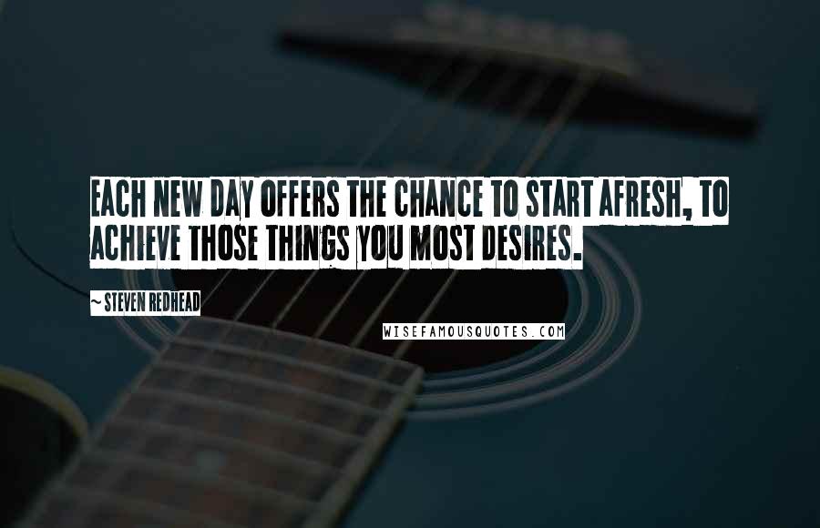 Steven Redhead Quotes: Each new day offers the chance to start afresh, to achieve those things you most desires.