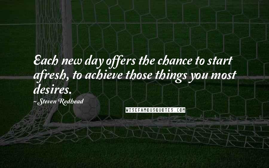 Steven Redhead Quotes: Each new day offers the chance to start afresh, to achieve those things you most desires.