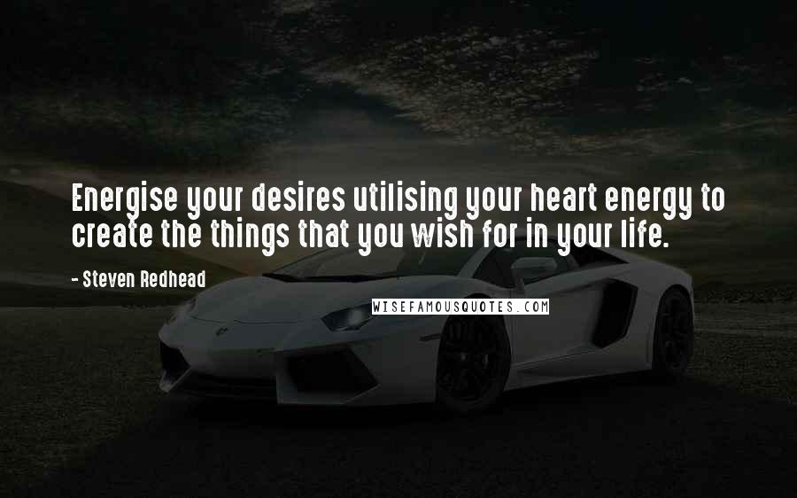 Steven Redhead Quotes: Energise your desires utilising your heart energy to create the things that you wish for in your life.