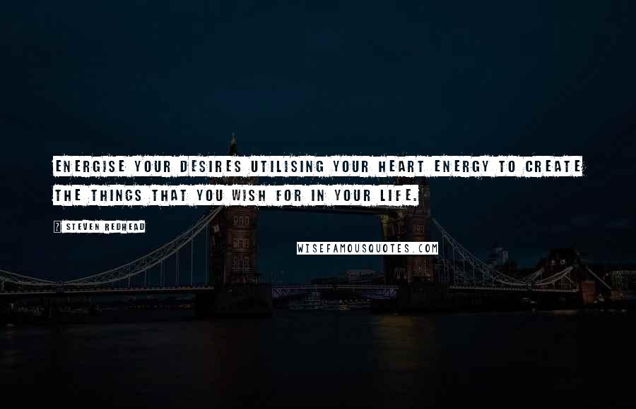 Steven Redhead Quotes: Energise your desires utilising your heart energy to create the things that you wish for in your life.