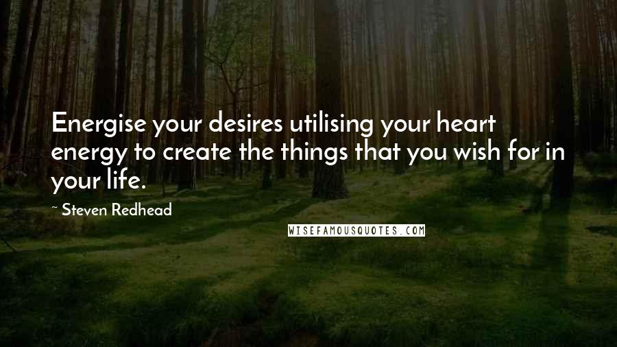 Steven Redhead Quotes: Energise your desires utilising your heart energy to create the things that you wish for in your life.