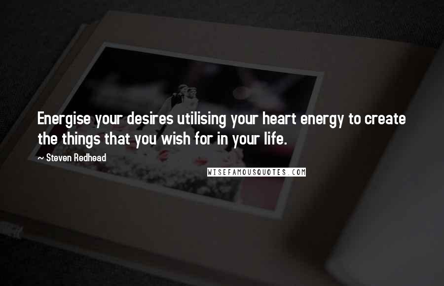 Steven Redhead Quotes: Energise your desires utilising your heart energy to create the things that you wish for in your life.