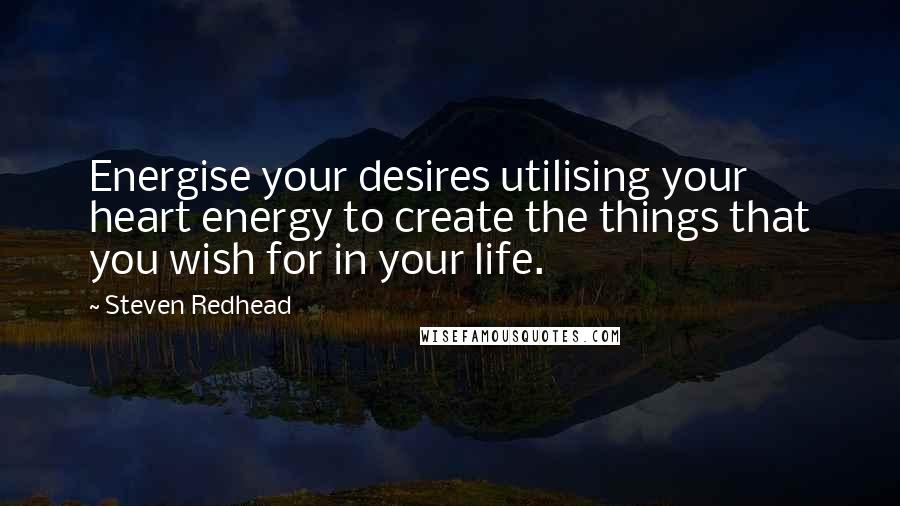 Steven Redhead Quotes: Energise your desires utilising your heart energy to create the things that you wish for in your life.