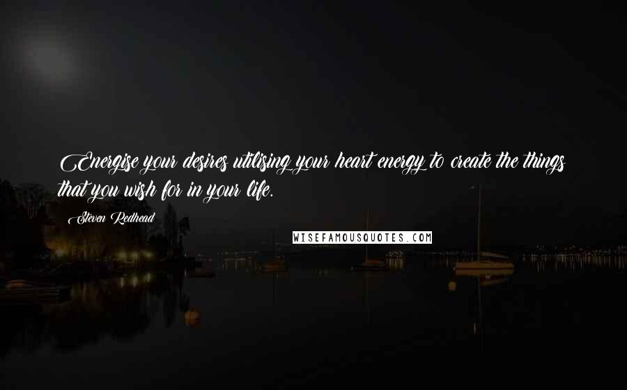 Steven Redhead Quotes: Energise your desires utilising your heart energy to create the things that you wish for in your life.