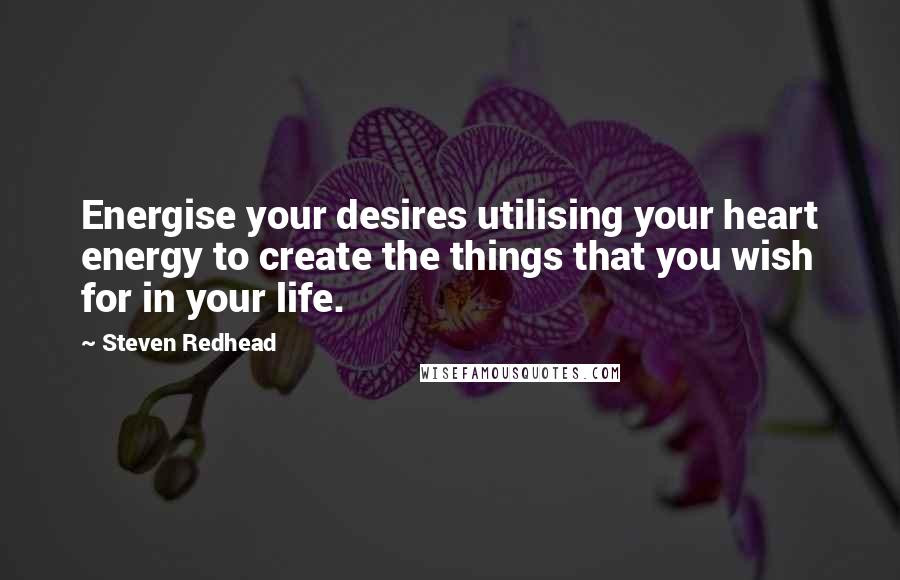 Steven Redhead Quotes: Energise your desires utilising your heart energy to create the things that you wish for in your life.
