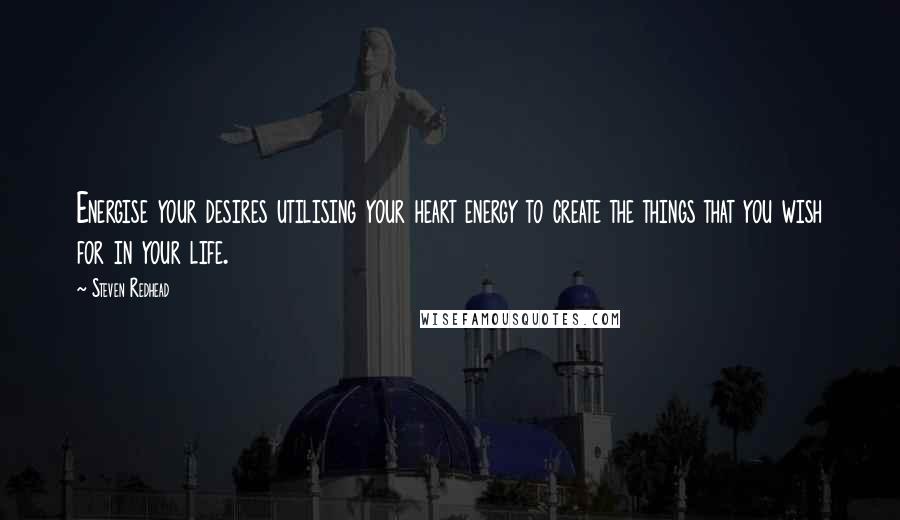 Steven Redhead Quotes: Energise your desires utilising your heart energy to create the things that you wish for in your life.