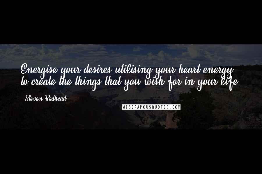 Steven Redhead Quotes: Energise your desires utilising your heart energy to create the things that you wish for in your life.