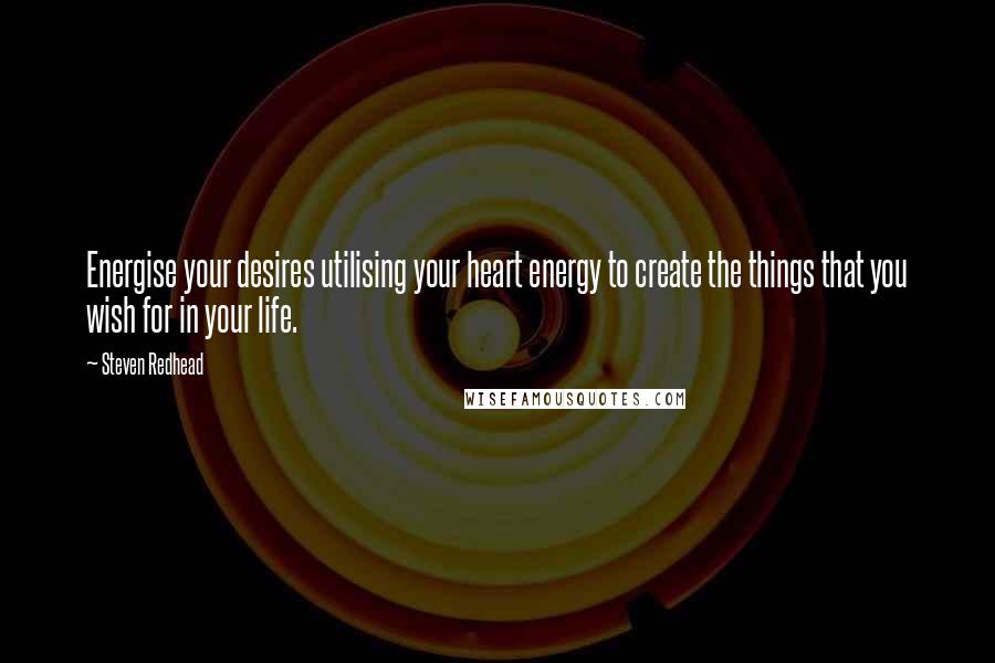 Steven Redhead Quotes: Energise your desires utilising your heart energy to create the things that you wish for in your life.