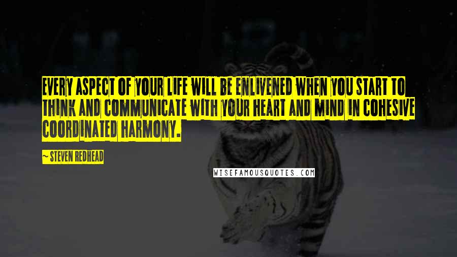 Steven Redhead Quotes: Every aspect of your life will be enlivened when you start to think and communicate with your heart and mind in cohesive coordinated harmony.