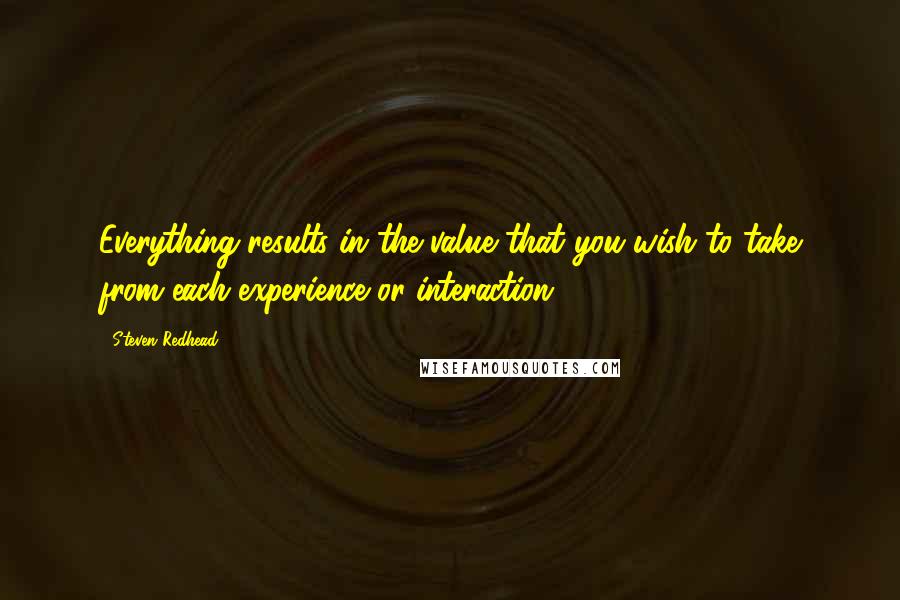 Steven Redhead Quotes: Everything results in the value that you wish to take from each experience or interaction.