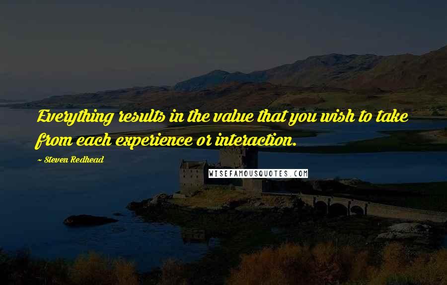 Steven Redhead Quotes: Everything results in the value that you wish to take from each experience or interaction.