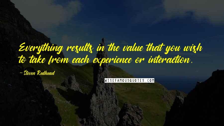 Steven Redhead Quotes: Everything results in the value that you wish to take from each experience or interaction.