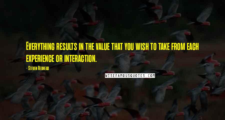 Steven Redhead Quotes: Everything results in the value that you wish to take from each experience or interaction.