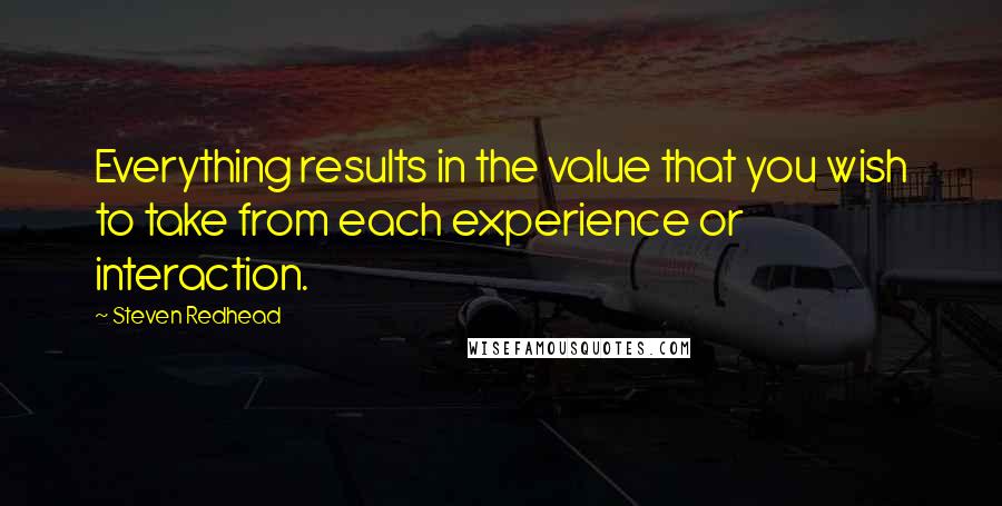 Steven Redhead Quotes: Everything results in the value that you wish to take from each experience or interaction.