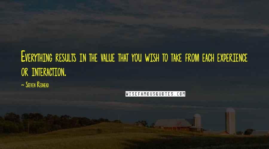 Steven Redhead Quotes: Everything results in the value that you wish to take from each experience or interaction.