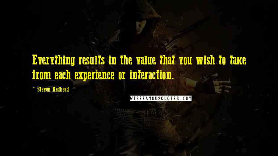 Steven Redhead Quotes: Everything results in the value that you wish to take from each experience or interaction.
